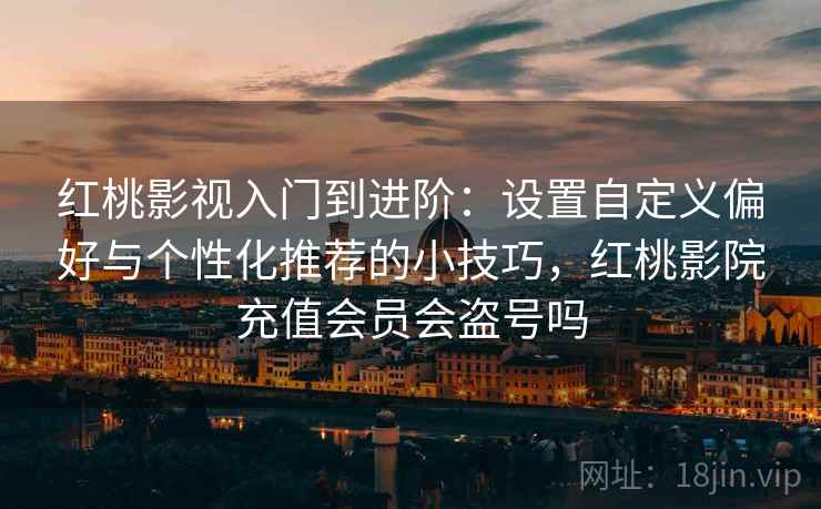 红桃影视入门到进阶：设置自定义偏好与个性化推荐的小技巧，红桃影院充值会员会盗号吗