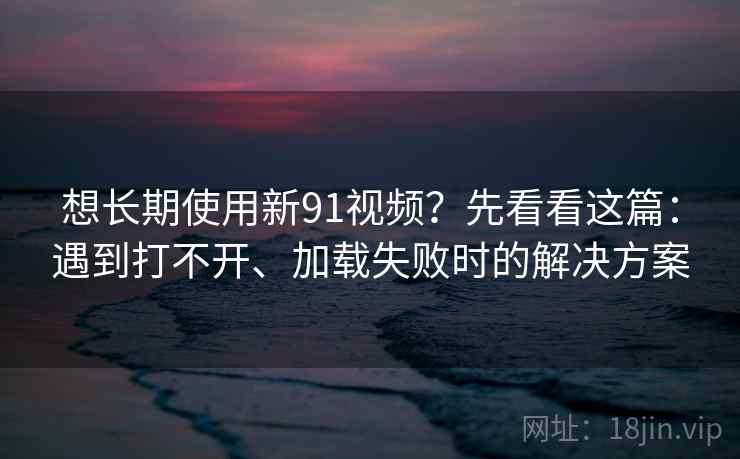 想长期使用新91视频?先看看这篇:遇到打不开、加载失败时的解决方案 想长期使用新91视频?先看看这篇:遇到打不开、加载失败时的解决方案