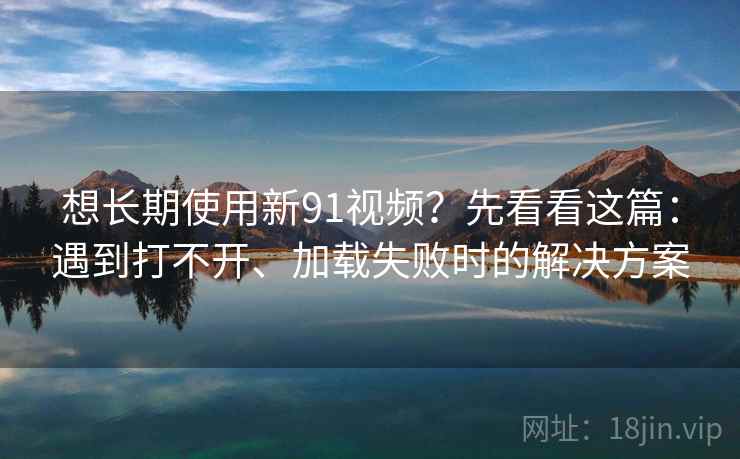 想长期使用新91视频?先看看这篇:遇到打不开、加载失败时的解决方案 想长期使用新91视频?先看看这篇:遇到打不开、加载失败时的解决方案