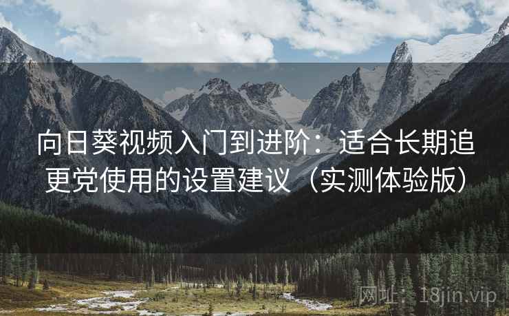 向日葵视频入门到进阶:适合长期追更党使用的设置建议(实测体验版) 向日葵视频入门到进阶:适合长期追更党使用的设置建议(实测体验版)