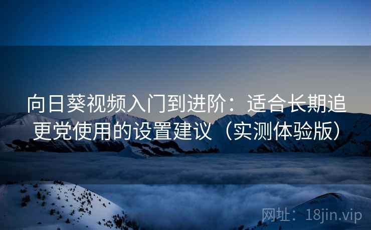 向日葵视频入门到进阶:适合长期追更党使用的设置建议(实测体验版) 向日葵视频入门到进阶:适合长期追更党使用的设置建议(实测体验版)