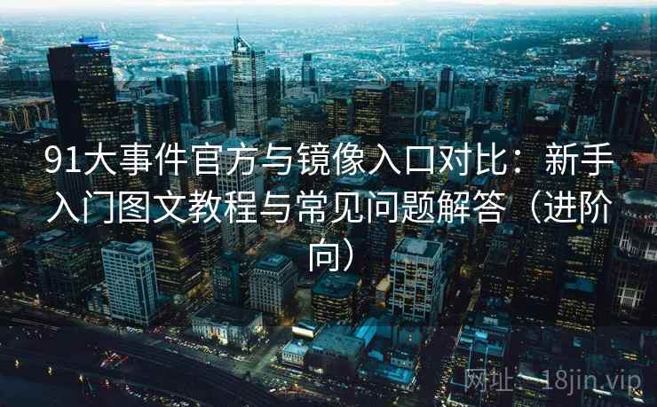 91大事件官方与镜像入口对比：新手入门图文教程与常见问题解答（进阶向）