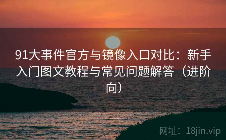 91大事件官方与镜像入口对比:新手入门图文教程与常见问题解答(进阶向) 91大事件官方与镜像入口对比:新手入门图文教程与常见问题解答(进阶向)