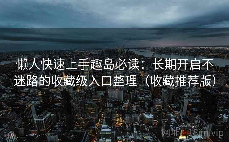 懒人快速上手趣岛必读：长期开启不迷路的收藏级入口整理（收藏推荐版）