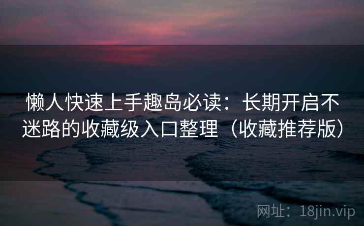 懒人快速上手趣岛必读:长期开启不迷路的收藏级入口整理(收藏推荐版) 懒人快速上手趣岛必读:长期开启不迷路的收藏级入口整理(收藏推荐版)