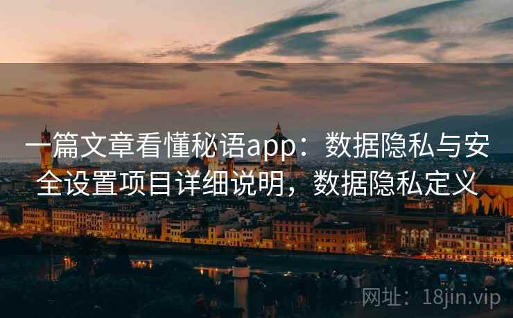 一篇文章看懂秘语app:数据隐私与安全设置项目详细说明,数据隐私定义 一篇文章看懂秘语app:数据隐私与安全设置项目详细说明,数据隐私定义