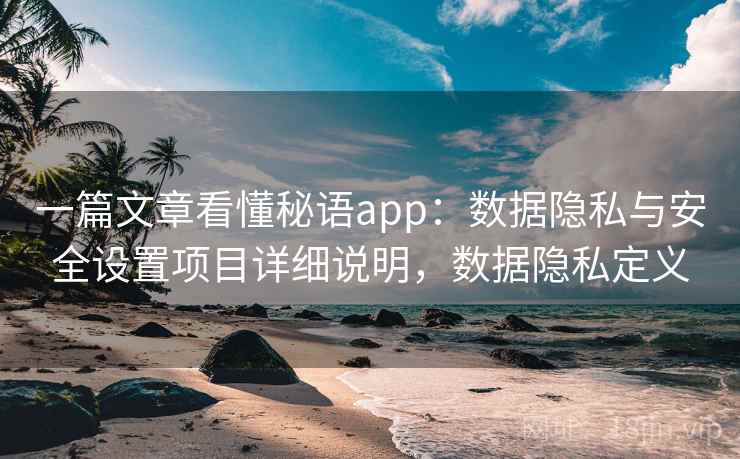 一篇文章看懂秘语app:数据隐私与安全设置项目详细说明,数据隐私定义 一篇文章看懂秘语app:数据隐私与安全设置项目详细说明,数据隐私定义