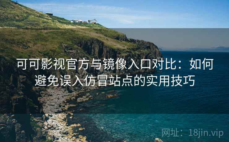 可可影视官方与镜像入口对比：如何避免误入仿冒站点的实用技巧