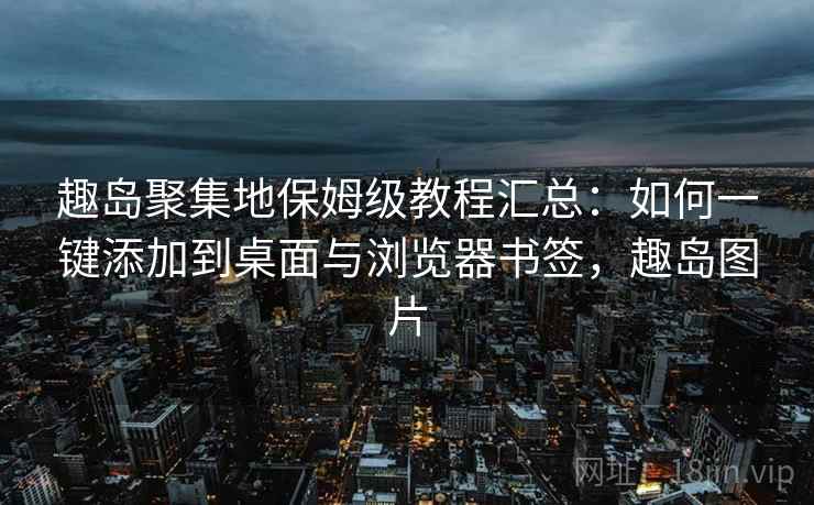 趣岛聚集地保姆级教程汇总:如何一键添加到桌面与浏览器书签,趣岛图片 趣岛聚集地保姆级教程汇总:如何一键添加到桌面与浏览器书签,趣岛图片