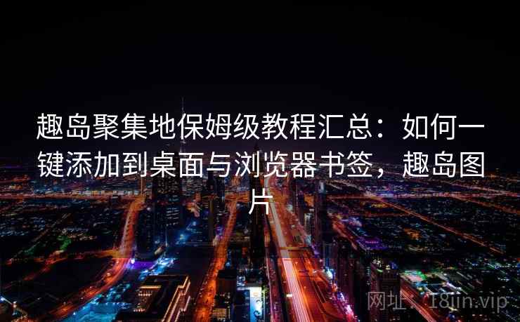 趣岛聚集地保姆级教程汇总：如何一键添加到桌面与浏览器书签，趣岛图片