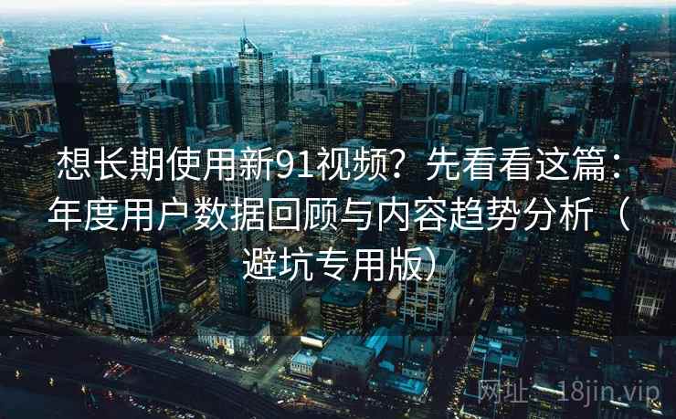 想长期使用新91视频?先看看这篇:年度用户数据回顾与内容趋势分析(避坑专用版) 想长期使用新91视频?先看看这篇:年度用户数据回顾与内容趋势分析(避坑专用版)