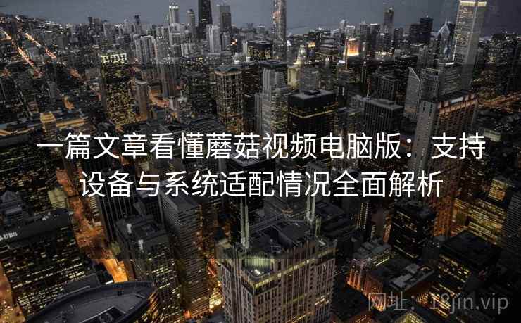 一篇文章看懂蘑菇视频电脑版：支持设备与系统适配情况全面解析