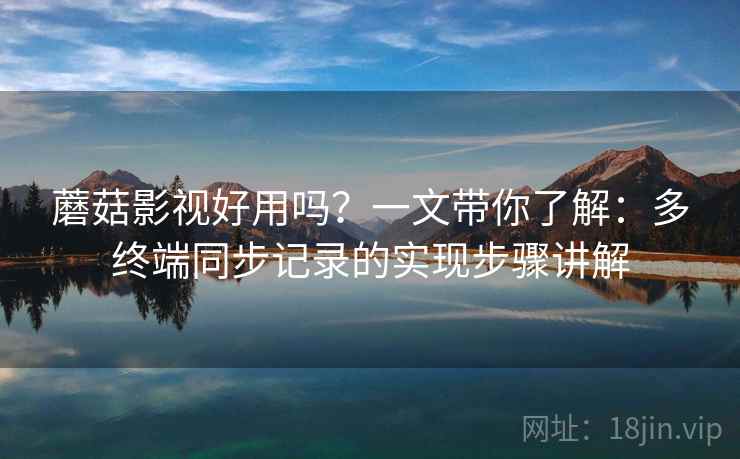 蘑菇影视好用吗？一文带你了解：多终端同步记录的实现步骤讲解