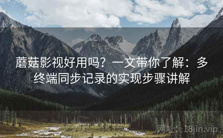 蘑菇影视好用吗？一文带你了解：多终端同步记录的实现步骤讲解