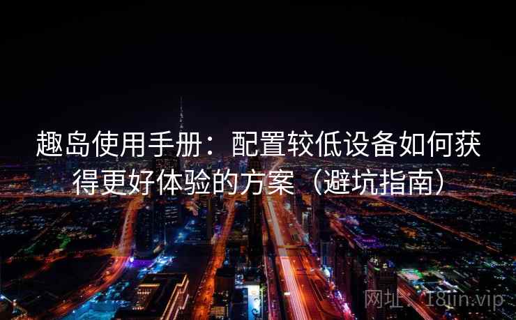 趣岛使用手册:配置较低设备如何获得更好体验的方案(避坑指南) 趣岛使用手册:配置较低设备如何获得更好体验的方案(避坑指南)