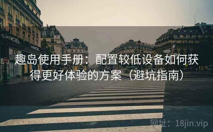 趣岛使用手册:配置较低设备如何获得更好体验的方案(避坑指南) 趣岛使用手册:配置较低设备如何获得更好体验的方案(避坑指南)