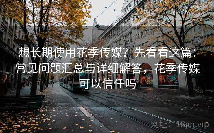 想长期使用花季传媒?先看看这篇:常见问题汇总与详细解答,花季传媒可以信任吗 想长期使用花季传媒?先看看这篇:常见问题汇总与详细解答,花季传媒可以信任吗