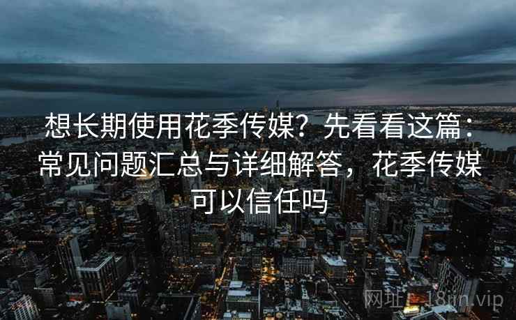 想长期使用花季传媒？先看看这篇：常见问题汇总与详细解答，花季传媒可以信任吗