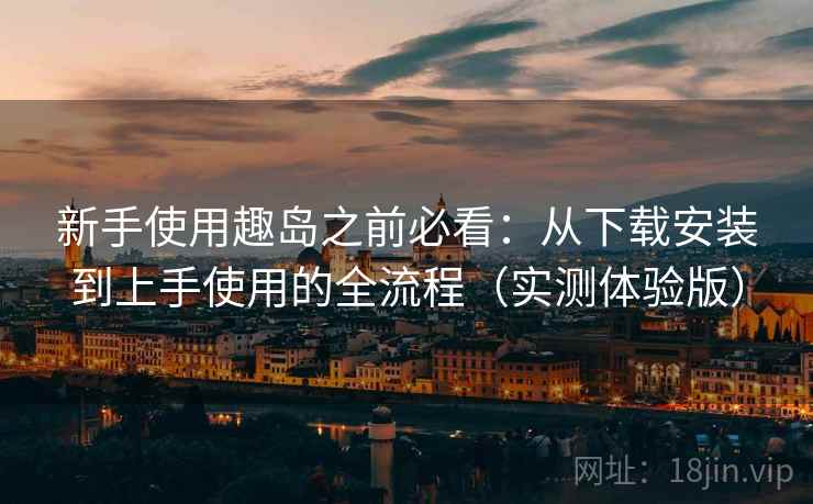 新手使用趣岛之前必看：从下载安装到上手使用的全流程（实测体验版）