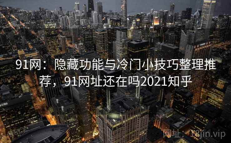 91网:隐藏功能与冷门小技巧整理推荐,91网址还在吗2021知乎 91网:隐藏功能与冷门小技巧整理推荐,91网址还在吗2021知乎