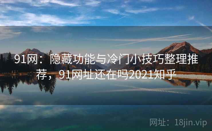 91网:隐藏功能与冷门小技巧整理推荐,91网址还在吗2021知乎 91网:隐藏功能与冷门小技巧整理推荐,91网址还在吗2021知乎