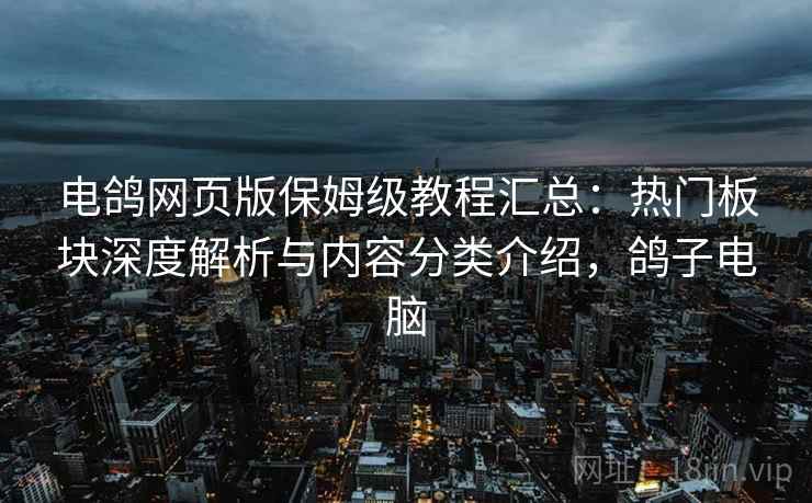 电鸽网页版保姆级教程汇总:热门板块深度解析与内容分类介绍,鸽子电脑 电鸽网页版保姆级教程汇总:热门板块深度解析与内容分类介绍,鸽子电脑