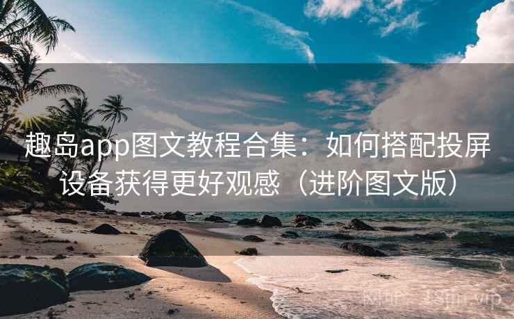 趣岛app图文教程合集：如何搭配投屏设备获得更好观感（进阶图文版）