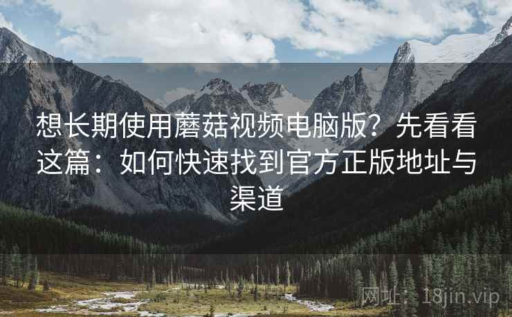 想长期使用蘑菇视频电脑版？先看看这篇：如何快速找到官方正版地址与渠道