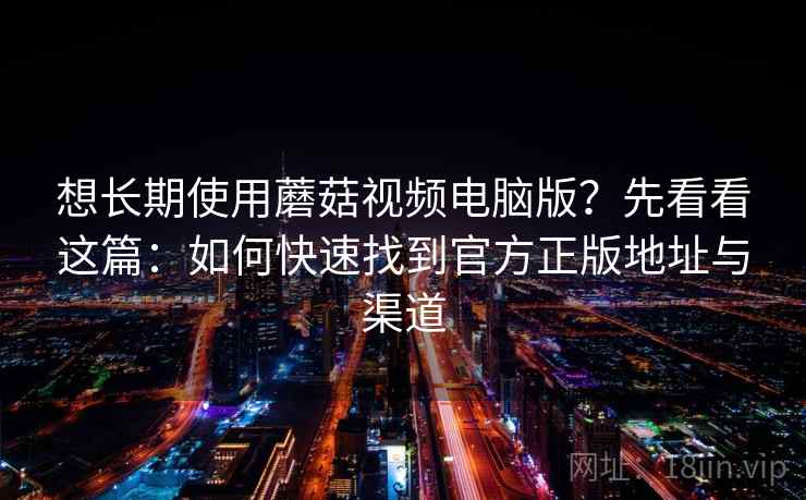 想长期使用蘑菇视频电脑版？先看看这篇：如何快速找到官方正版地址与渠道