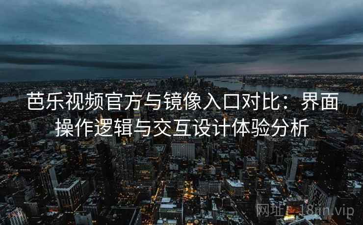 芭乐视频官方与镜像入口对比:界面操作逻辑与交互设计体验分析 芭乐视频官方与镜像入口对比:界面操作逻辑与交互设计体验分析