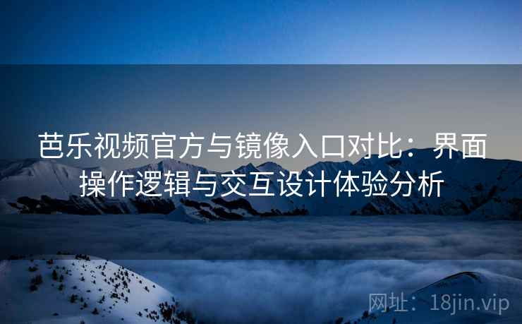 芭乐视频官方与镜像入口对比:界面操作逻辑与交互设计体验分析 芭乐视频官方与镜像入口对比:界面操作逻辑与交互设计体验分析
