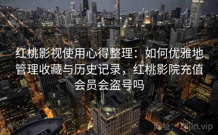 红桃影视使用心得整理:如何优雅地管理收藏与历史记录,红桃影院充值会员会盗号吗 红桃影视使用心得整理:如何优雅地管理收藏与历史记录,红桃影院充值会员会盗号吗
