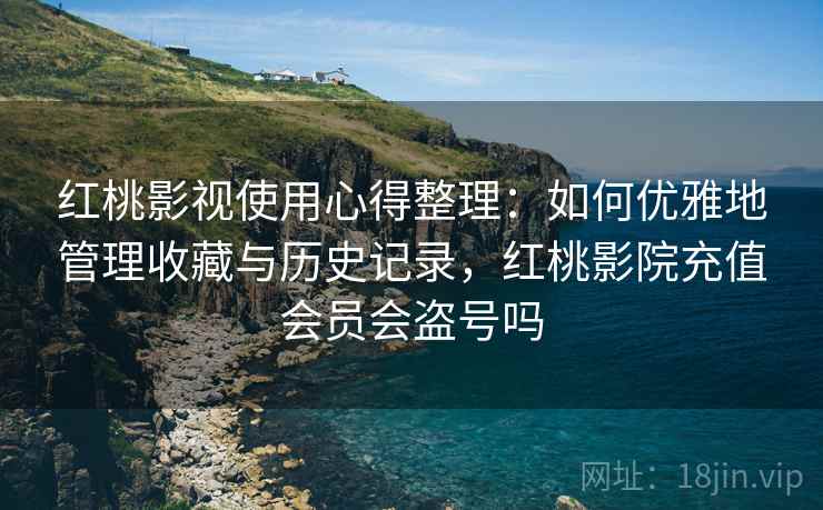 红桃影视使用心得整理：如何优雅地管理收藏与历史记录，红桃影院充值会员会盗号吗