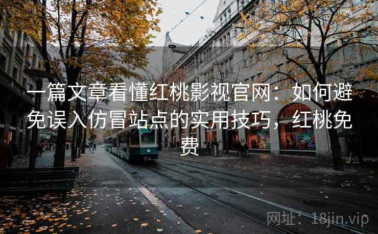 一篇文章看懂红桃影视官网:如何避免误入仿冒站点的实用技巧,红桃免费 一篇文章看懂红桃影视官网:如何避免误入仿冒站点的实用技巧,红桃免费