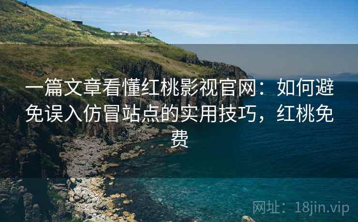 一篇文章看懂红桃影视官网：如何避免误入仿冒站点的实用技巧，红桃免费