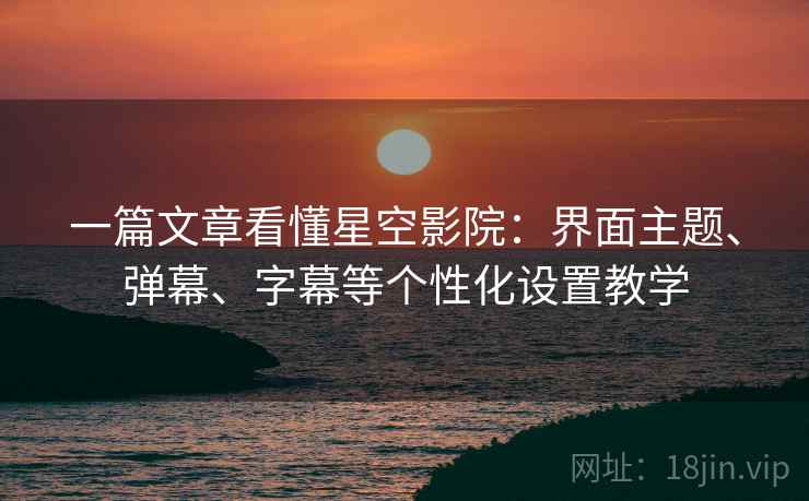 一篇文章看懂星空影院:界面主题、弹幕、字幕等个性化设置教学 一篇文章看懂星空影院:界面主题、弹幕、字幕等个性化设置教学
