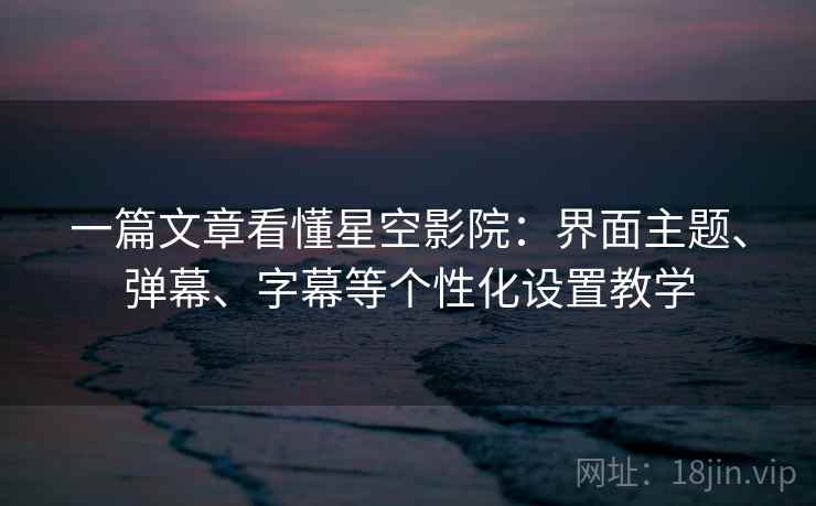 一篇文章看懂星空影院:界面主题、弹幕、字幕等个性化设置教学 一篇文章看懂星空影院:界面主题、弹幕、字幕等个性化设置教学
