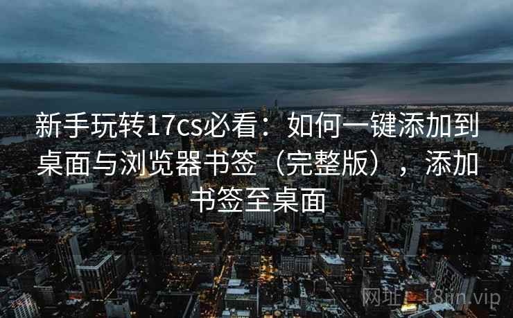 新手玩转17cs必看：如何一键添加到桌面与浏览器书签（完整版），添加书签至桌面