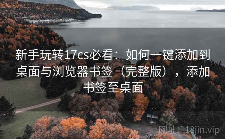 新手玩转17cs必看:如何一键添加到桌面与浏览器书签(完整版),添加书签至桌面 新手玩转17cs必看:如何一键添加到桌面与浏览器书签(完整版),添加书签至桌面