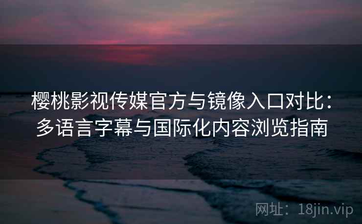 樱桃影视传媒官方与镜像入口对比：多语言字幕与国际化内容浏览指南