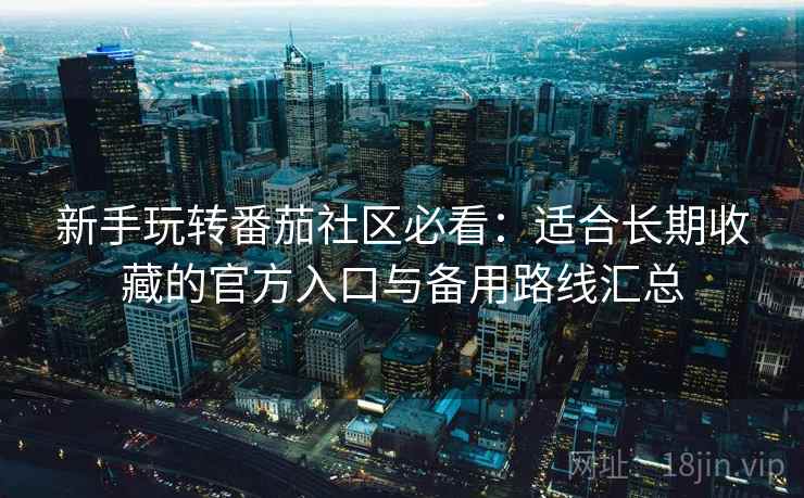 新手玩转番茄社区必看:适合长期收藏的官方入口与备用路线汇总 新手玩转番茄社区必看:适合长期收藏的官方入口与备用路线汇总