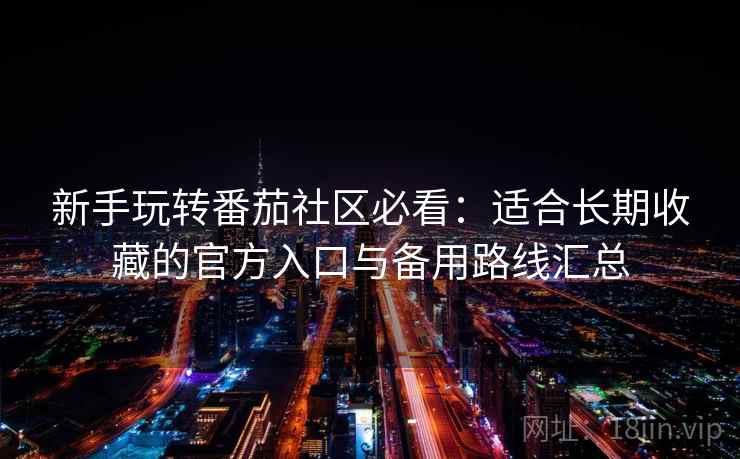新手玩转番茄社区必看：适合长期收藏的官方入口与备用路线汇总