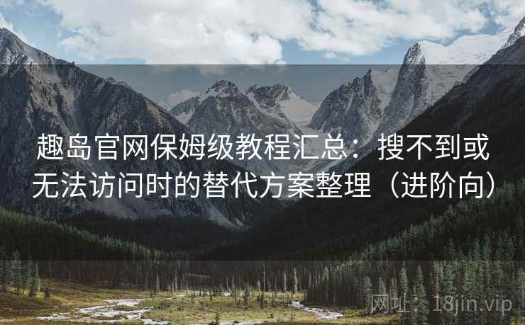 趣岛官网保姆级教程汇总:搜不到或无法访问时的替代方案整理(进阶向) 趣岛官网保姆级教程汇总:搜不到或无法访问时的替代方案整理(进阶向)