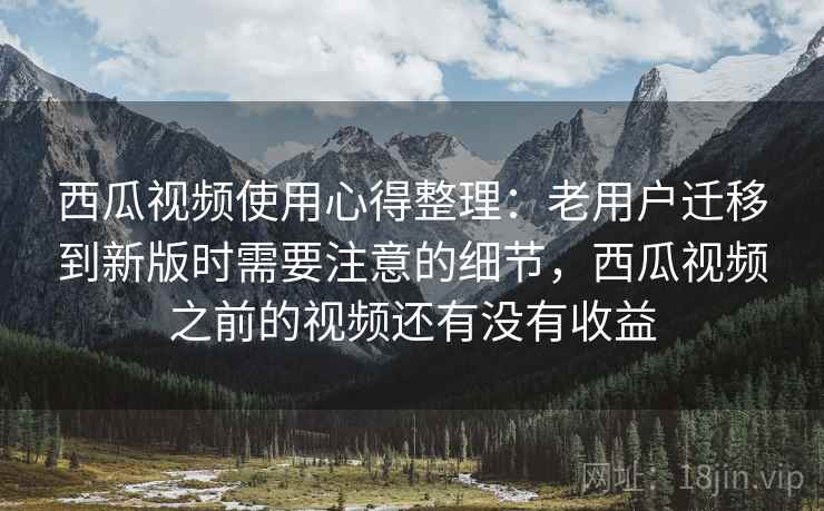 西瓜视频使用心得整理：老用户迁移到新版时需要注意的细节，西瓜视频之前的视频还有没有收益