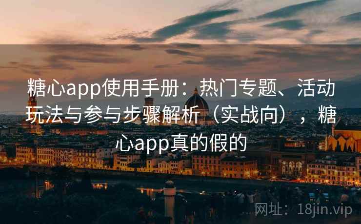糖心app使用手册：热门专题、活动玩法与参与步骤解析（实战向），糖心app真的假的