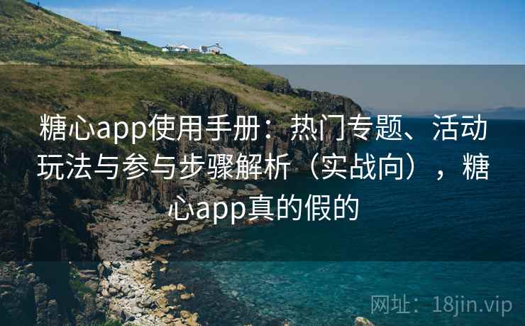 糖心app使用手册:热门专题、活动玩法与参与步骤解析(实战向),糖心app真的假的 糖心app使用手册:热门专题、活动玩法与参与步骤解析(实战向),糖心app真的假的