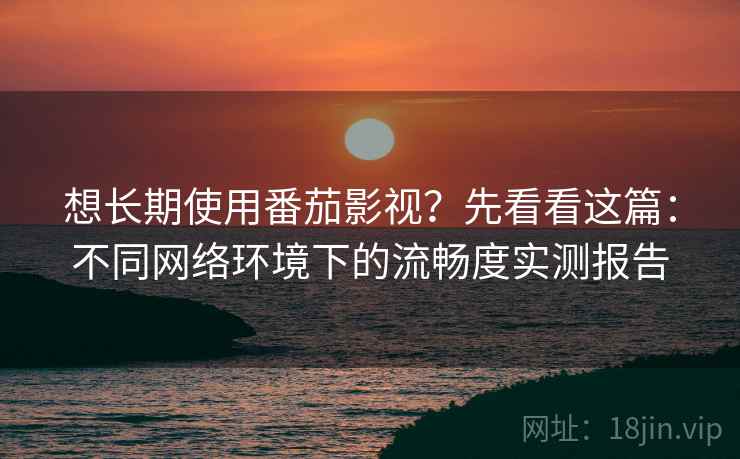 想长期使用番茄影视?先看看这篇:不同网络环境下的流畅度实测报告 想长期使用番茄影视?先看看这篇:不同网络环境下的流畅度实测报告