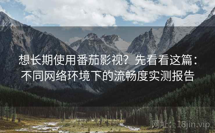想长期使用番茄影视?先看看这篇:不同网络环境下的流畅度实测报告 想长期使用番茄影视?先看看这篇:不同网络环境下的流畅度实测报告