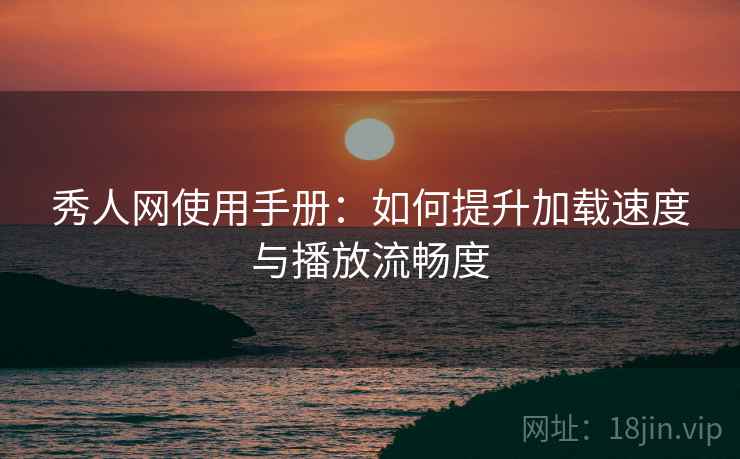 秀人网使用手册:如何提升加载速度与播放流畅度 秀人网使用手册:如何提升加载速度与播放流畅度