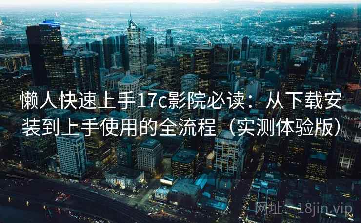 懒人快速上手17c影院必读：从下载安装到上手使用的全流程（实测体验版）